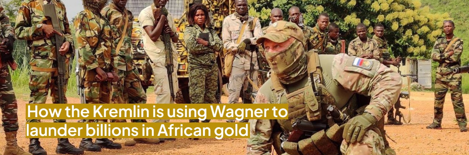 How the Kremlin is using Wagner to launder billions in African gold